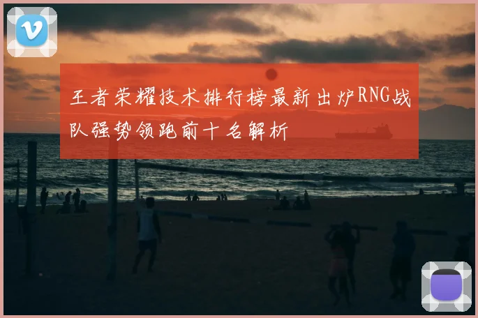 王者荣耀技术排行榜最新出炉RNG战队强势领跑前十名解析