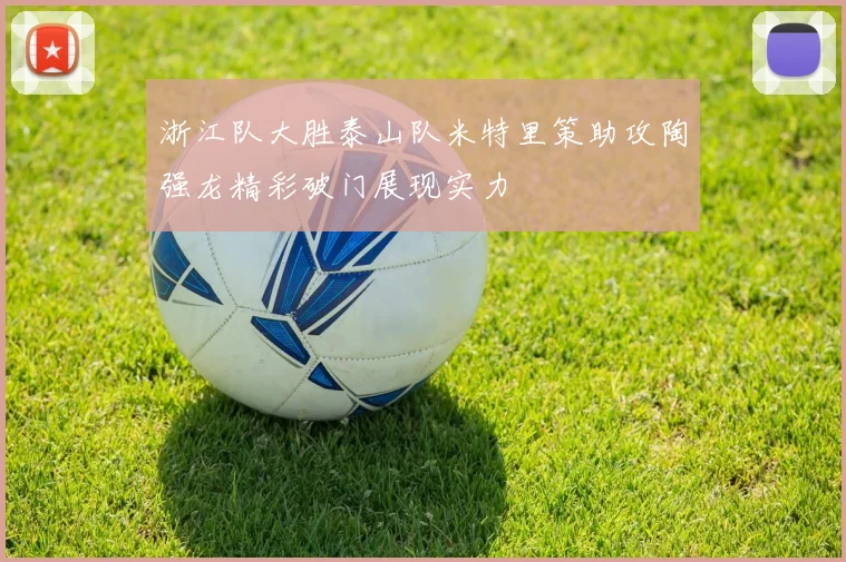 浙江队大胜泰山队米特里策助攻陶强龙精彩破门展现实力
