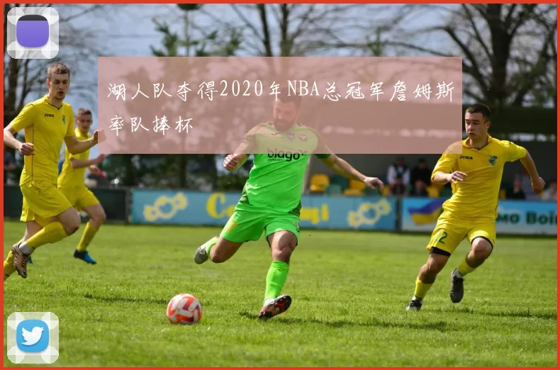 湖人队夺得2020年NBA总冠军詹姆斯率队捧杯