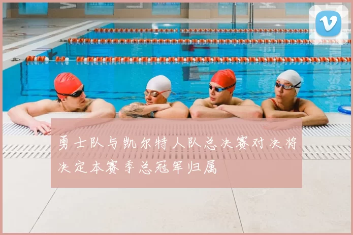 勇士队与凯尔特人队总决赛对决将决定本赛季总冠军归属