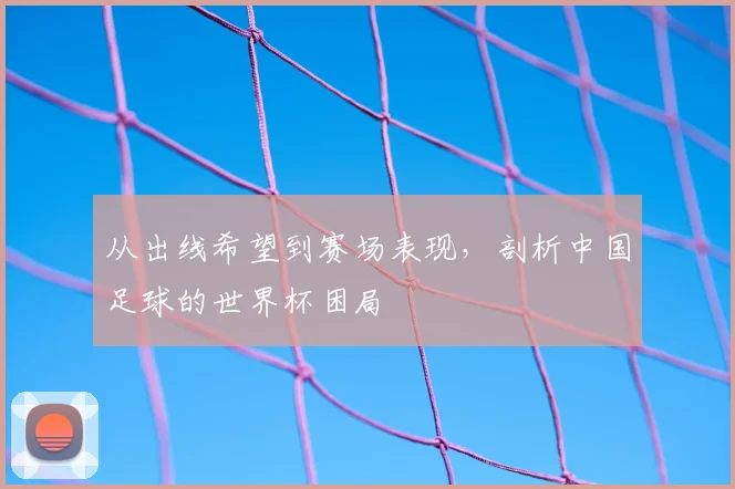 从出线希望到赛场表现,剖析中国足球的世界杯困局