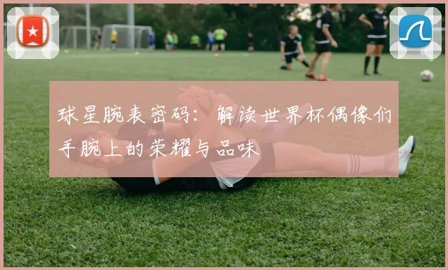 球星腕表密码：解读世界杯偶像们手腕上的荣耀与品味