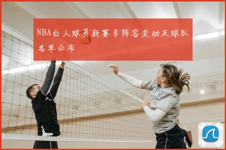NBA白人球员新赛季阵容变动及球队名单公布