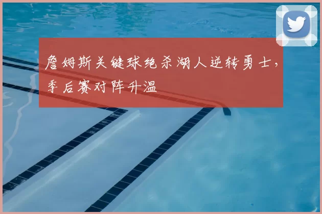 詹姆斯关键球绝杀湖人逆转勇士，季后赛对阵升温