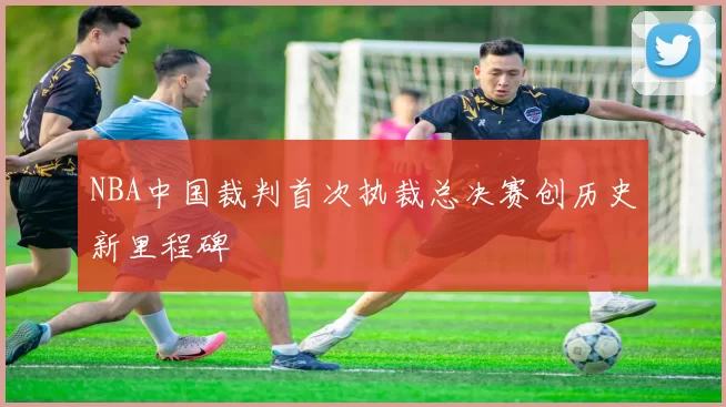 NBA中国裁判首次执裁总决赛创历史新里程碑