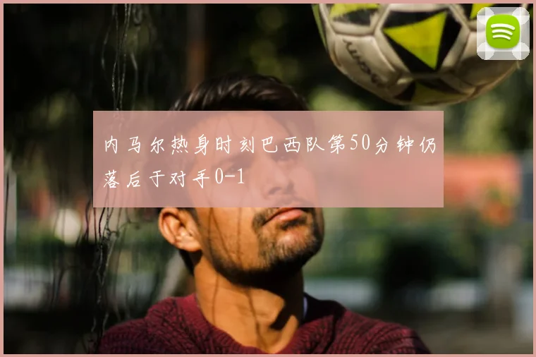 内马尔热身时刻巴西队第50分钟仍落后于对手0-1