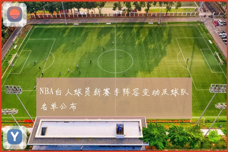 NBA白人球员新赛季阵容变动及球队名单公布