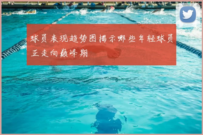 球员表现趋势图揭示哪些年轻球员正走向巅峰期