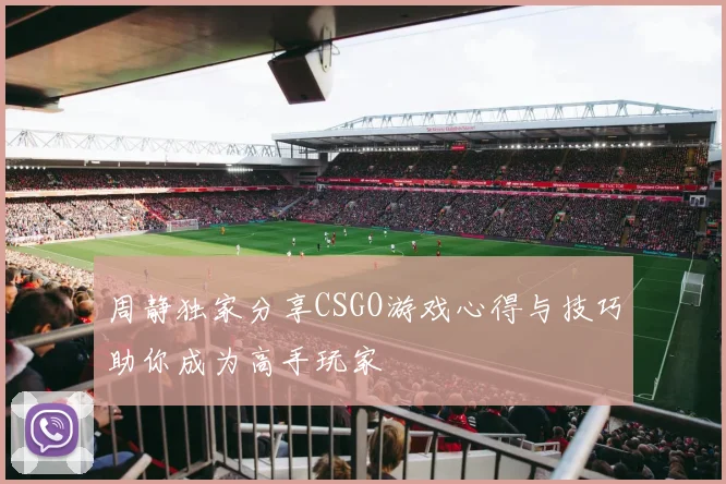 周静独家分享CSGO游戏心得与技巧助你成为高手玩家