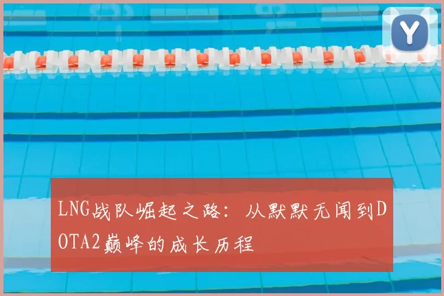 LNG战队崛起之路：从默默无闻到DOTA2巅峰的成长历程