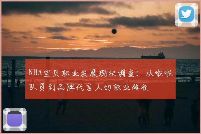 NBA宝贝职业发展现状调查：从啦啦队员到品牌代言人的职业路径