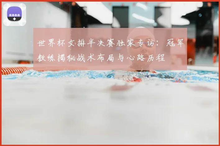 世界杯女排半决赛独家专访：冠军教练揭秘战术布局与心路历程