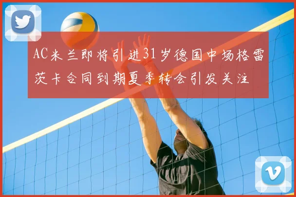 AC米兰即将引进31岁德国中场格雷茨卡合同到期夏季转会引发关注