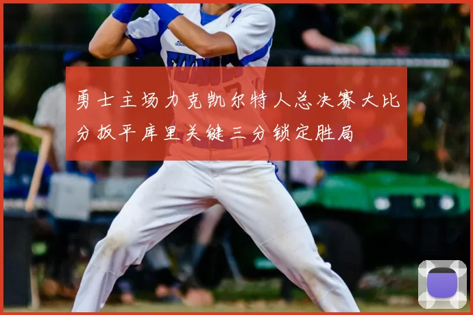 勇士主场力克凯尔特人总决赛大比分扳平库里关键三分锁定胜局