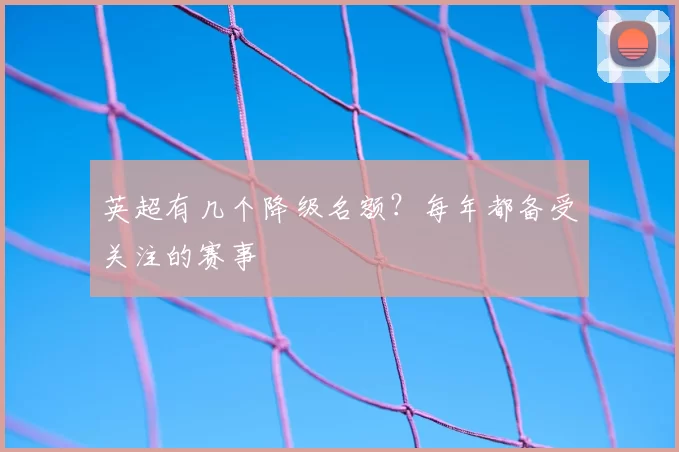 英超有几个降级名额？每年都备受关注的赛事