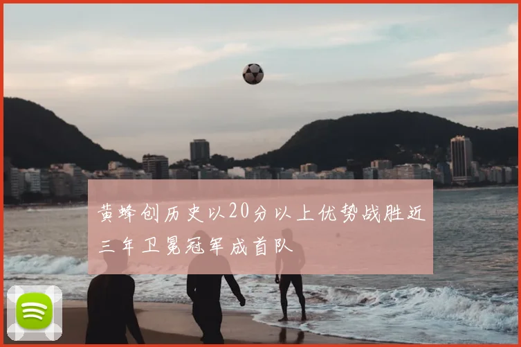 黄蜂创历史以20分以上优势战胜近三年卫冕冠军成首队
