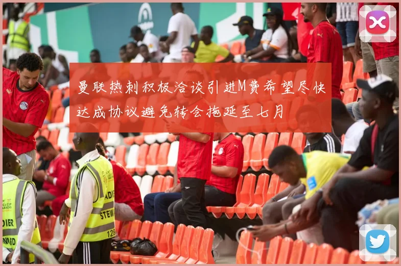 曼联热刺积极洽谈引进M费希望尽快达成协议避免转会拖延至七月