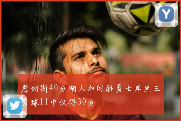 詹姆斯40分湖人加时胜勇士库里三分球11中仅得30分