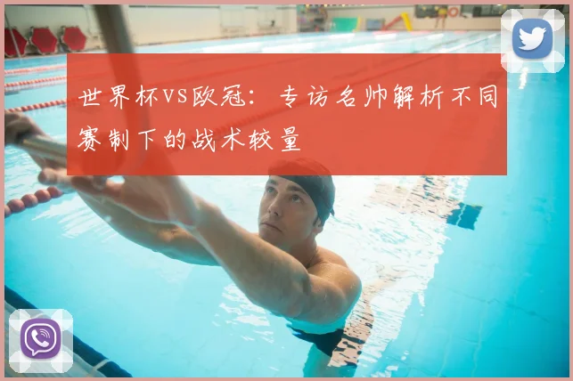 世界杯vs欧冠:专访名帅解析不同赛制下的战术较量