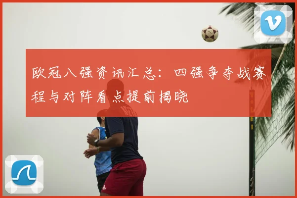 欧冠八强资讯汇总:四强争夺战赛程与对阵看点提前揭晓