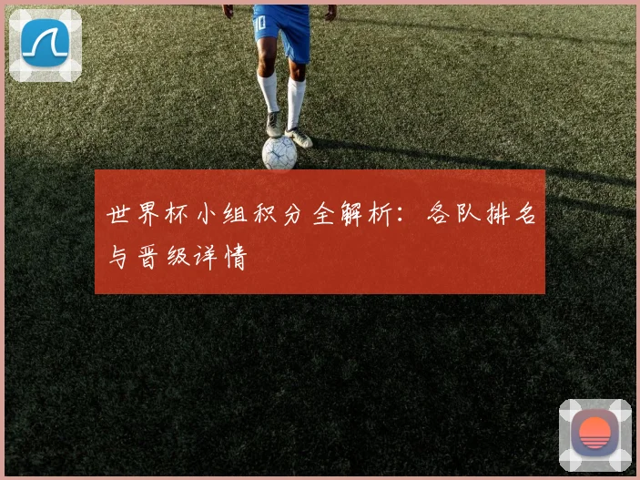 世界杯小组积分全解析：各队排名与晋级详情