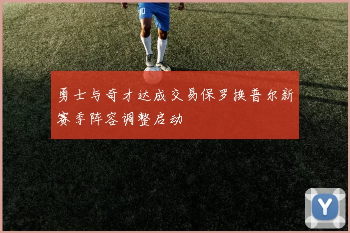 勇士与奇才达成交易保罗换普尔新赛季阵容调整启动