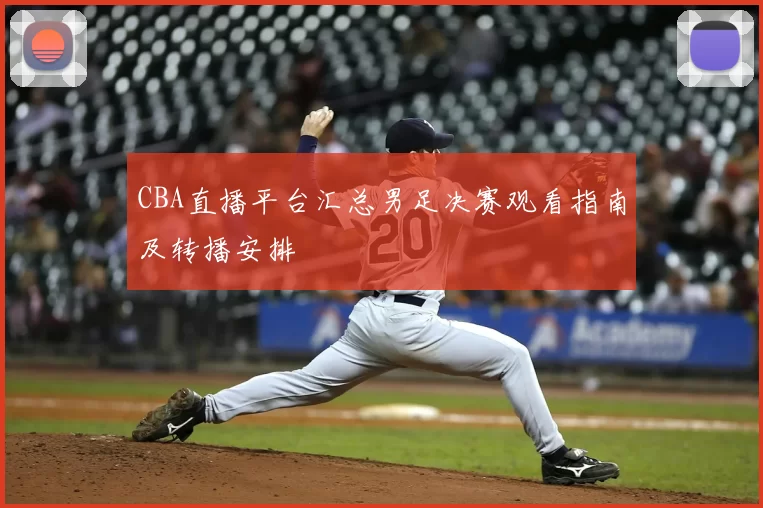 CBA直播平台汇总男足决赛观看指南及转播安排