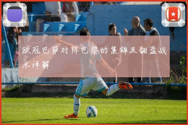 欧冠巴萨对阵巴黎的集锦及翻盘战术详解