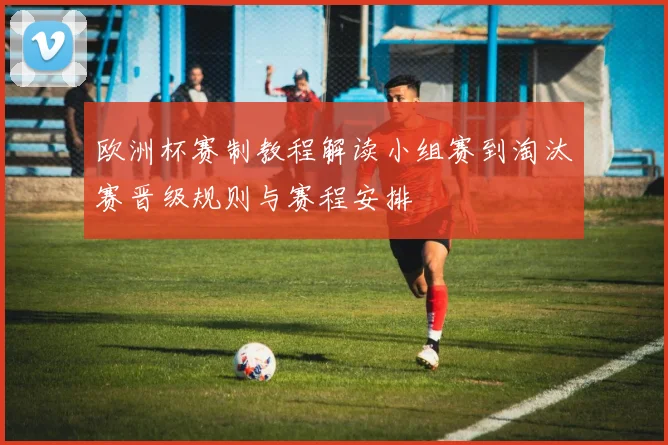 欧洲杯赛制教程解读小组赛到淘汰赛晋级规则与赛程安排