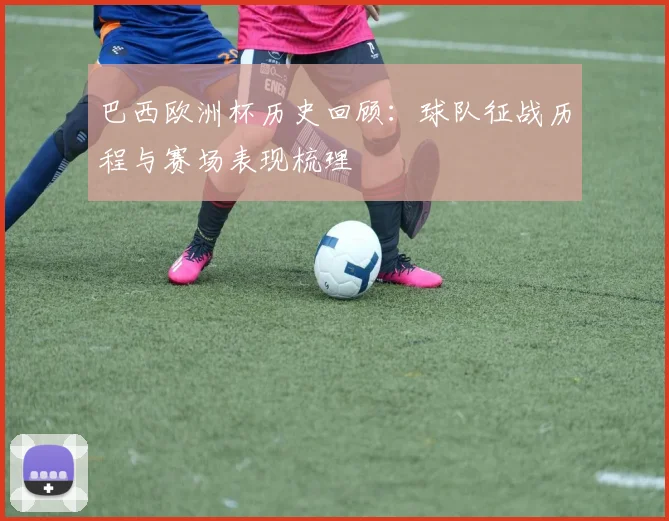 巴西欧洲杯历史回顾:球队征战历程与赛场表现梳理