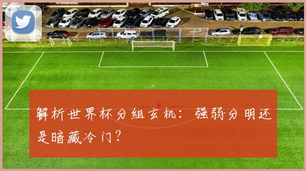 解析世界杯分组玄机：强弱分明还是暗藏冷门？