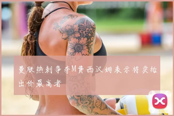 曼联热刺争夺M费西汉姆表示将卖给出价最高者