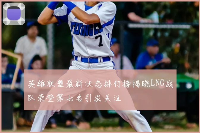 英雄联盟最新状态排行榜揭晓LNG战队荣登第七名引发关注