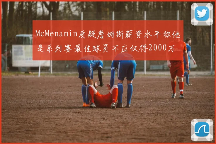 McMenamin质疑詹姆斯薪资水平称他是系列赛最佳球员不应仅得2000万