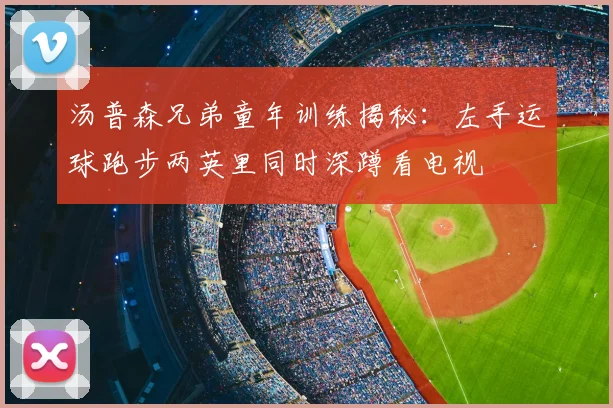 汤普森兄弟童年训练揭秘：左手运球跑步两英里同时深蹲看电视