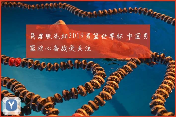 易建联亮相2019男篮世界杯 中国男篮核心备战受关注