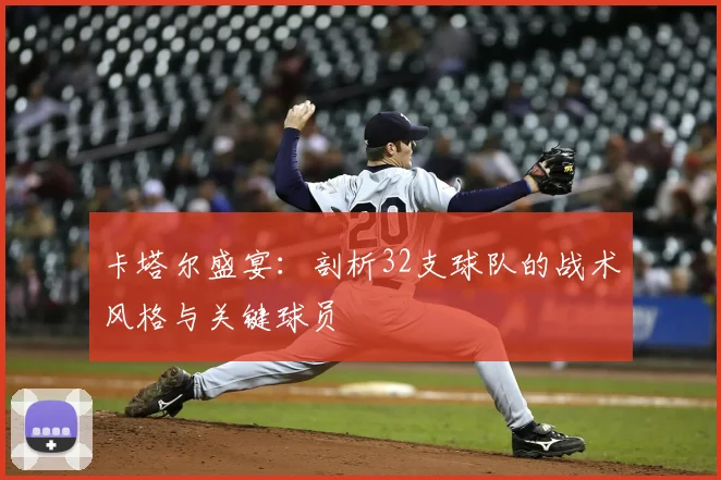 卡塔尔盛宴：剖析32支球队的战术风格与关键球员