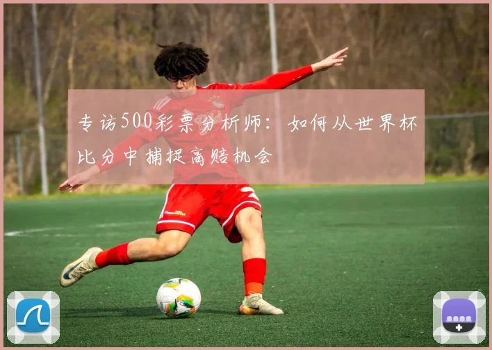 专访500彩票分析师：如何从世界杯比分中捕捉高赔机会