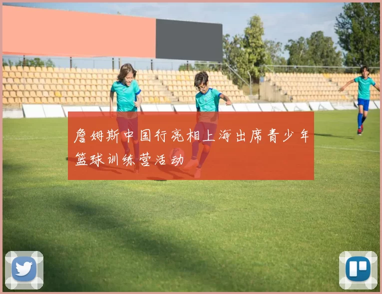 詹姆斯中国行亮相上海出席青少年篮球训练营活动