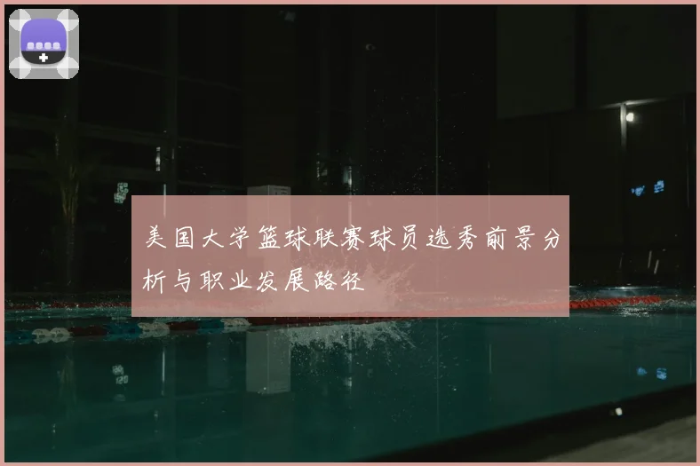 美国大学篮球联赛球员选秀前景分析与职业发展路径