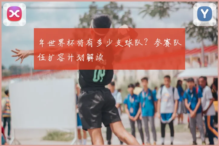 年世界杯将有多少支球队？参赛队伍扩容计划解读