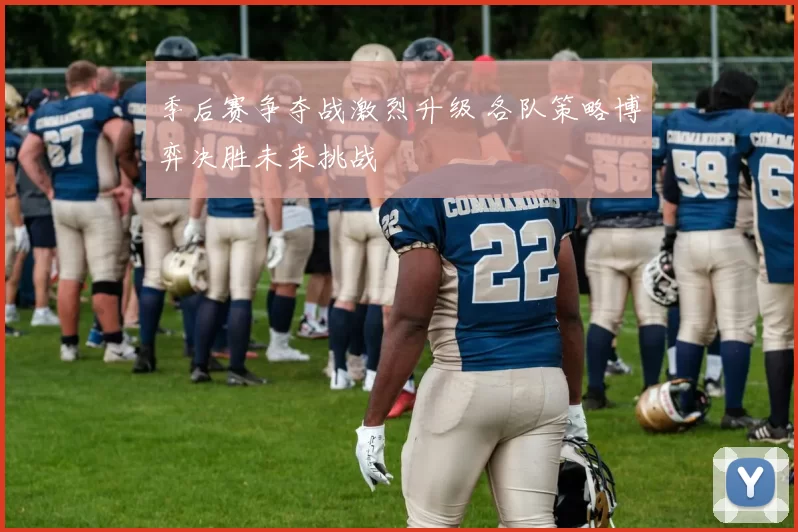 季后赛争夺战激烈升级 各队策略博弈决胜未来挑战