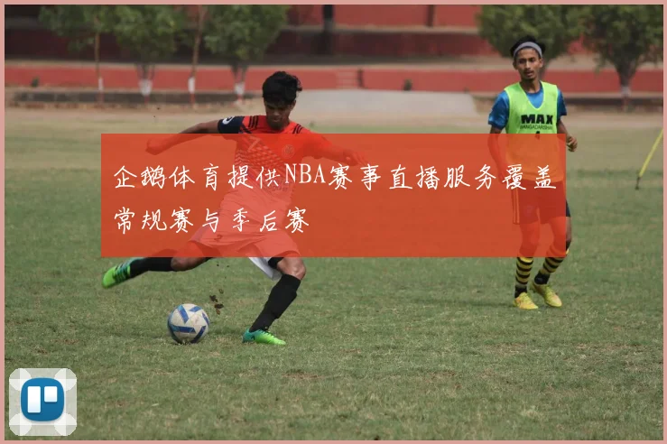 企鹅体育提供NBA赛事直播服务覆盖常规赛与季后赛