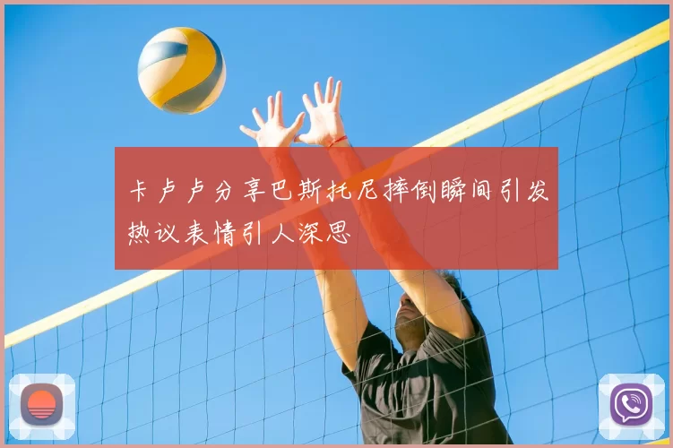 卡卢卢分享巴斯托尼摔倒瞬间引发热议表情引人深思