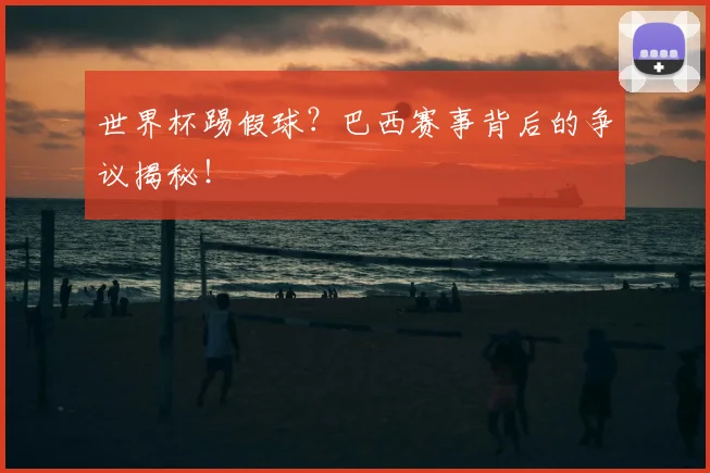 世界杯踢假球？巴西赛事背后的争议揭秘！