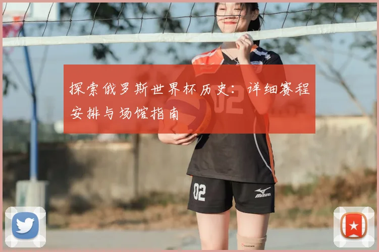 探索俄罗斯世界杯历史:详细赛程安排与场馆指南