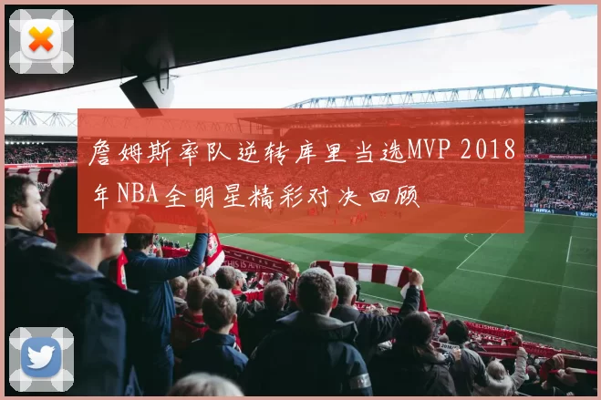 詹姆斯率队逆转库里当选MVP 2018年NBA全明星精彩对决回顾