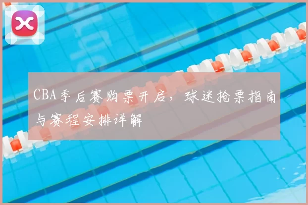 CBA季后赛购票开启，球迷抢票指南与赛程安排详解