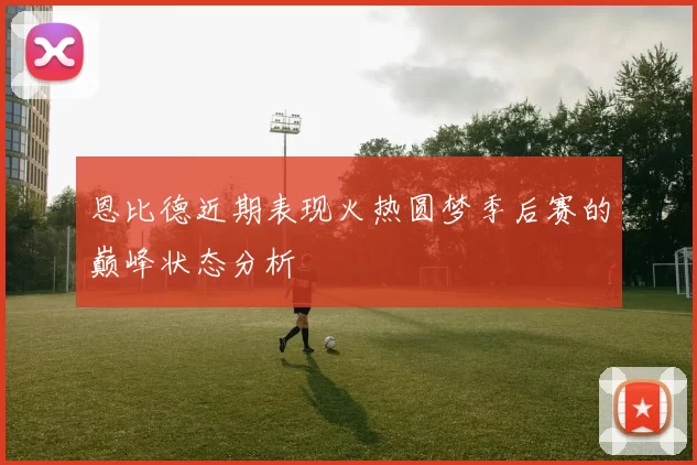 恩比德近期表现火热圆梦季后赛的巅峰状态分析
