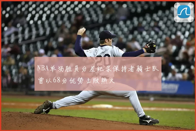 NBA单场胜负分差纪录保持者骑士队曾以68分优势击败热火